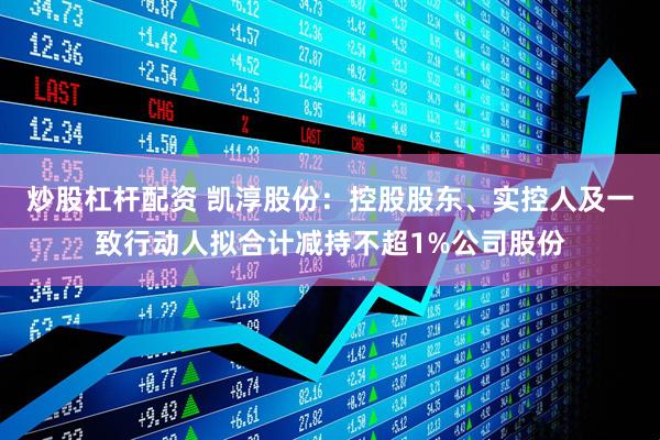 炒股杠杆配资 凯淳股份：控股股东、实控人及一致行动人拟合计减持不超1%公司股份