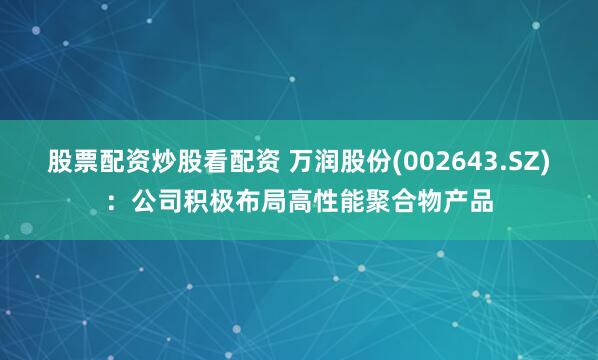 股票配资炒股看配资 万润股份(002643.SZ)：公司积极布局高性能聚合物产品