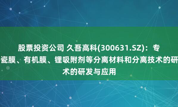 股票投资公司 久吾高科(300631.SZ)：专注从事陶瓷膜、有机膜、锂吸附剂等分离材料和分离技术的研发与应用