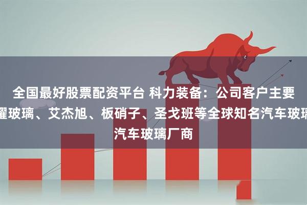 全国最好股票配资平台 科力装备：公司客户主要为福耀玻璃、艾杰旭、板硝子、圣戈班等全球知名汽车玻璃厂商