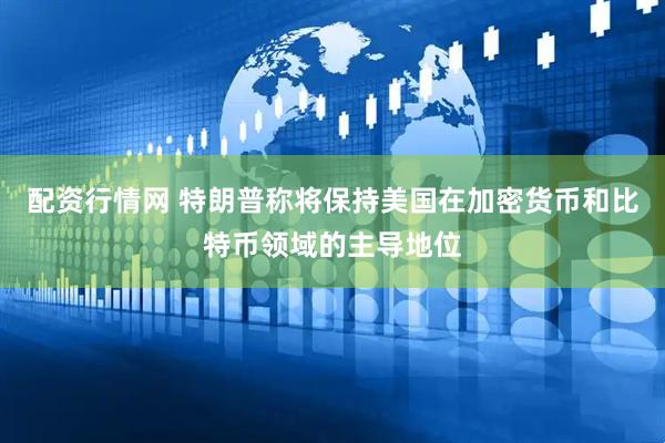 配资行情网 特朗普称将保持美国在加密货币和比特币领域的主导地位