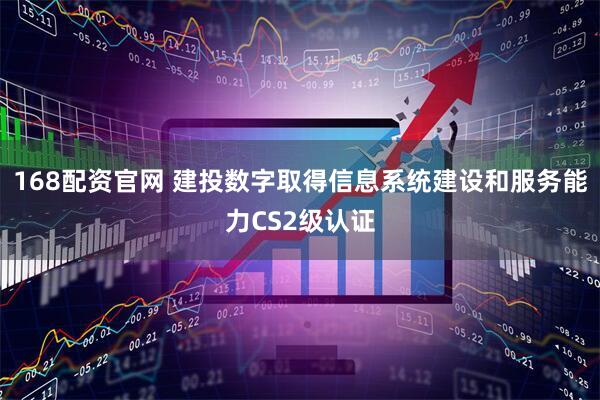 168配资官网 建投数字取得信息系统建设和服务能力CS2级认证