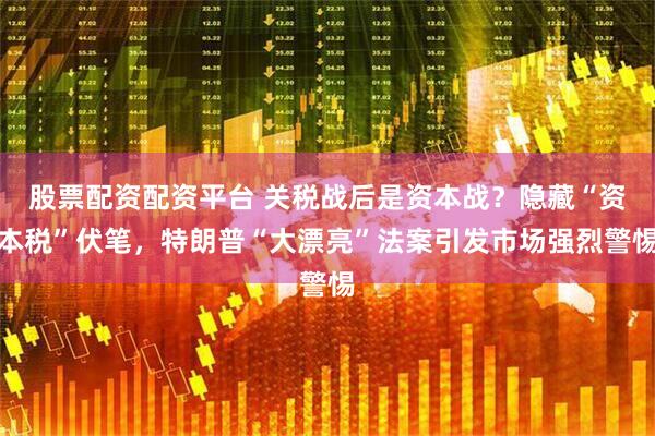 股票配资配资平台 关税战后是资本战？隐藏“资本税”伏笔，特朗普“大漂亮”法案引发市场强烈警惕