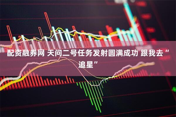 配资融券网 天问二号任务发射圆满成功 跟我去“追星”