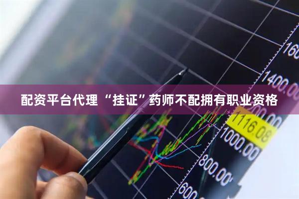 配资平台代理 “挂证”药师不配拥有职业资格