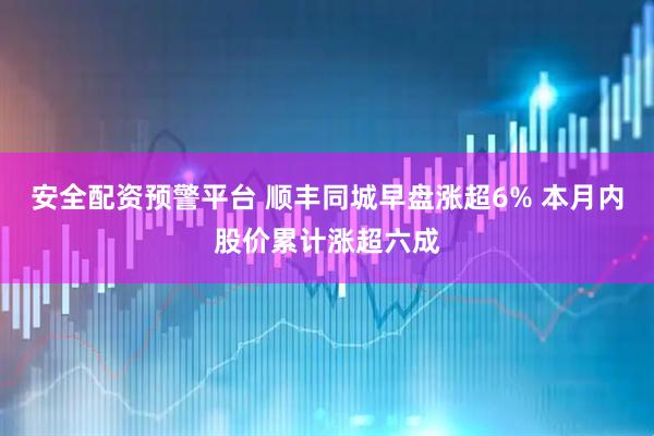 安全配资预警平台 顺丰同城早盘涨超6% 本月内股价累计涨超六成