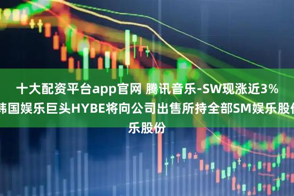 十大配资平台app官网 腾讯音乐-SW现涨近3% 韩国娱乐巨头HYBE将向公司出售所持全部SM娱乐股份