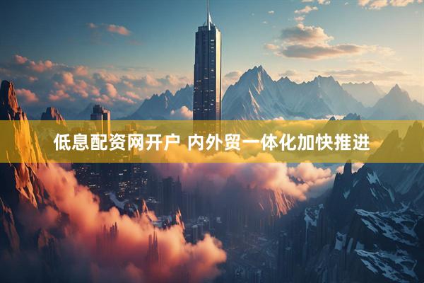 低息配资网开户 内外贸一体化加快推进