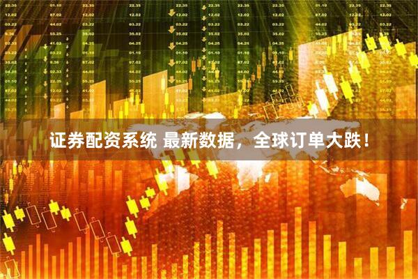 证券配资系统 最新数据，全球订单大跌！