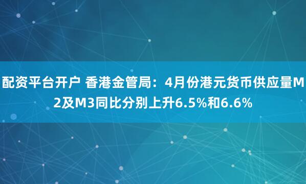 配资平台开户 香港金管局：4月份港元货币供应量M2及M3同比分别上升6.5%和6.6%