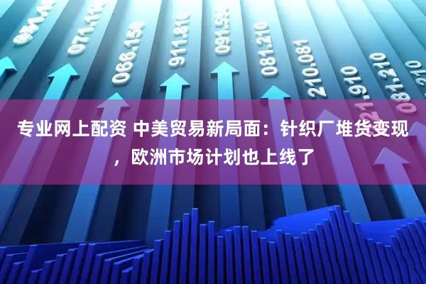 专业网上配资 中美贸易新局面：针织厂堆货变现，欧洲市场计划也上线了