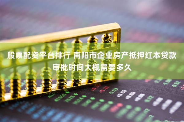 股票配资平台排行 南阳市企业房产抵押红本贷款审批时间大概需要多久