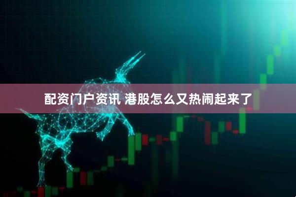 配资门户资讯 港股怎么又热闹起来了