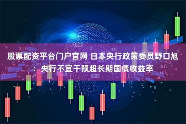股票配资平台门户官网 日本央行政策委员野口旭：央行不宜干预超长期国债收益率