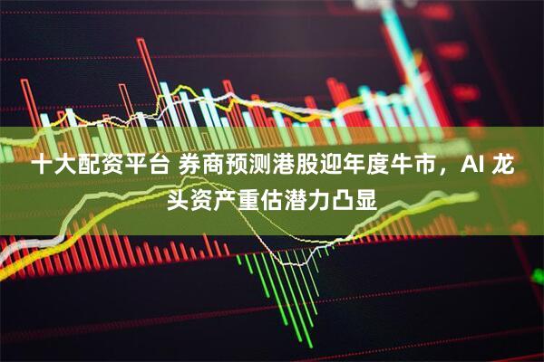 十大配资平台 券商预测港股迎年度牛市，AI 龙头资产重估潜力凸显