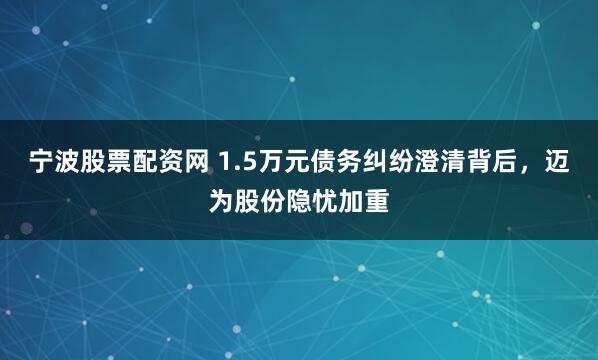 宁波股票配资网 1.5万元债务纠纷澄清背后，迈为股份隐忧加重