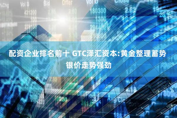 配资企业排名前十 GTC泽汇资本:黄金整理蓄势 银价走势强劲