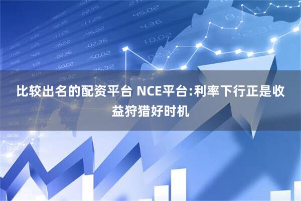 比较出名的配资平台 NCE平台:利率下行正是收益狩猎好时机