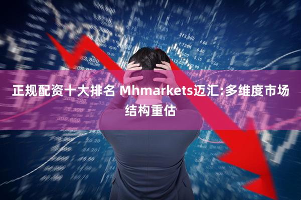 正规配资十大排名 Mhmarkets迈汇:多维度市场结构重估