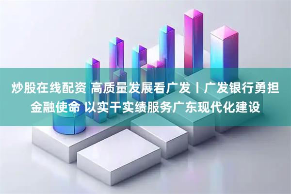 炒股在线配资 高质量发展看广发丨广发银行勇担金融使命 以实干实绩服务广东现代化建设