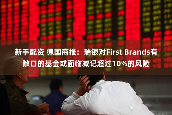 新手配资 德国商报：瑞银对First Brands有敞口的基金或面临减记超过10%的风险