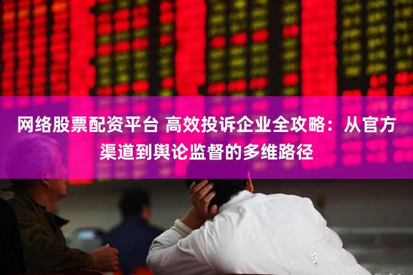 网络股票配资平台 高效投诉企业全攻略：从官方渠道到舆论监督的多维路径